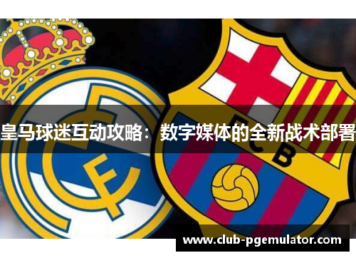 皇马球迷互动攻略：数字媒体的全新战术部署
