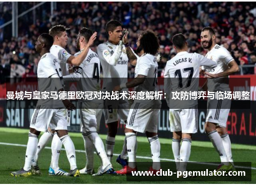 曼城与皇家马德里欧冠对决战术深度解析：攻防博弈与临场调整