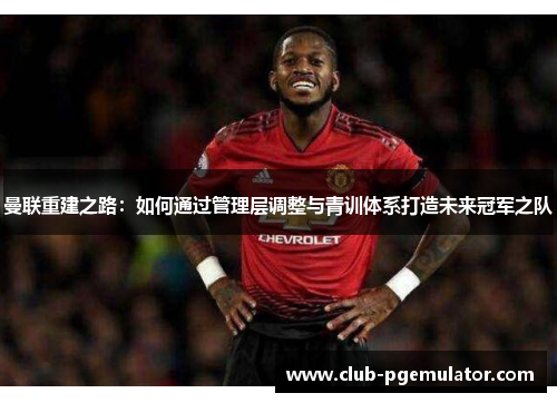 曼联重建之路：如何通过管理层调整与青训体系打造未来冠军之队