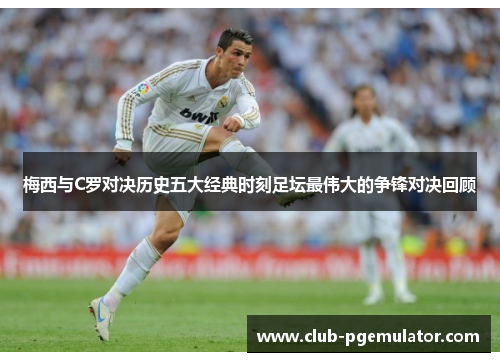 梅西与C罗对决历史五大经典时刻足坛最伟大的争锋对决回顾