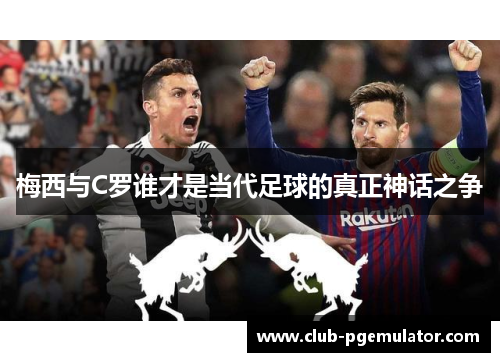 梅西与C罗谁才是当代足球的真正神话之争