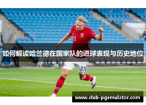 如何解读哈兰德在国家队的进球表现与历史地位