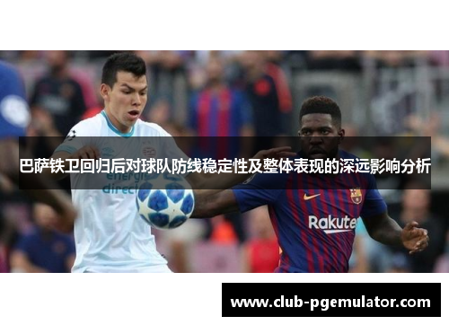 巴萨铁卫回归后对球队防线稳定性及整体表现的深远影响分析