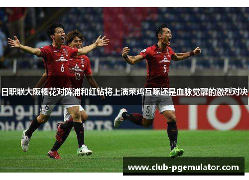 日职联大阪樱花对阵浦和红钻将上演菜鸡互啄还是血脉觉醒的激烈对决