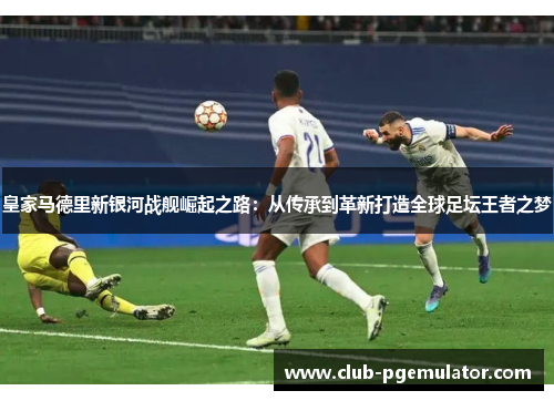 皇家马德里新银河战舰崛起之路：从传承到革新打造全球足坛王者之梦
