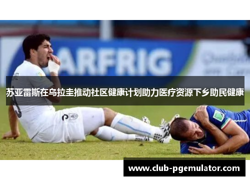 苏亚雷斯在乌拉圭推动社区健康计划助力医疗资源下乡助民健康