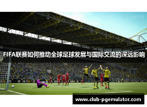 FIFA联赛如何推动全球足球发展与国际交流的深远影响