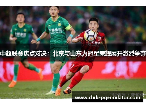 中超联赛焦点对决：北京与山东为冠军荣耀展开激烈争夺