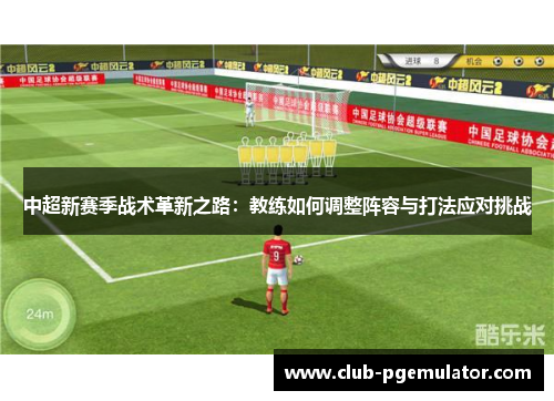 中超新赛季战术革新之路：教练如何调整阵容与打法应对挑战