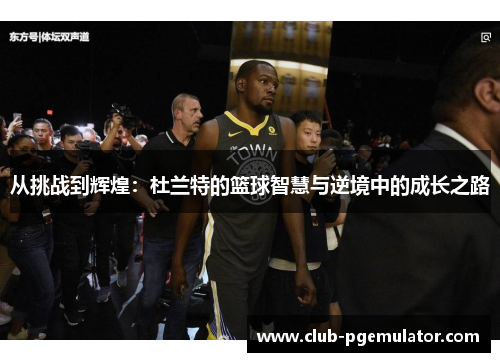 从挑战到辉煌：杜兰特的篮球智慧与逆境中的成长之路