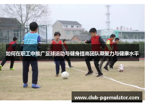 如何在职工中推广足球运动与健身提高团队凝聚力与健康水平