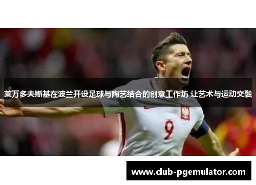莱万多夫斯基在波兰开设足球与陶艺结合的创意工作坊 让艺术与运动交融