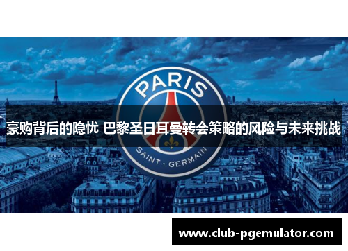 豪购背后的隐忧 巴黎圣日耳曼转会策略的风险与未来挑战