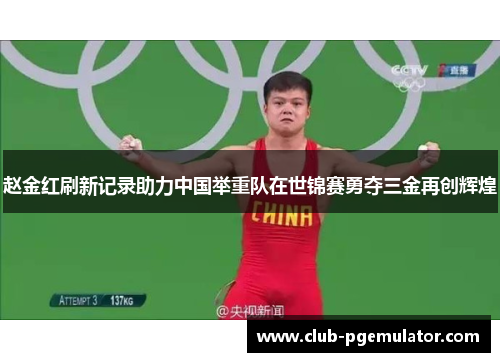赵金红刷新记录助力中国举重队在世锦赛勇夺三金再创辉煌