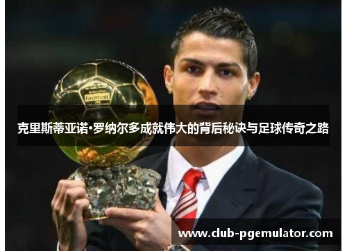 克里斯蒂亚诺·罗纳尔多成就伟大的背后秘诀与足球传奇之路
