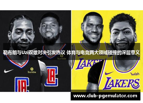 勒布朗与Uzi双雄对决引发热议 体育与电竞两大领域碰撞的深层意义
