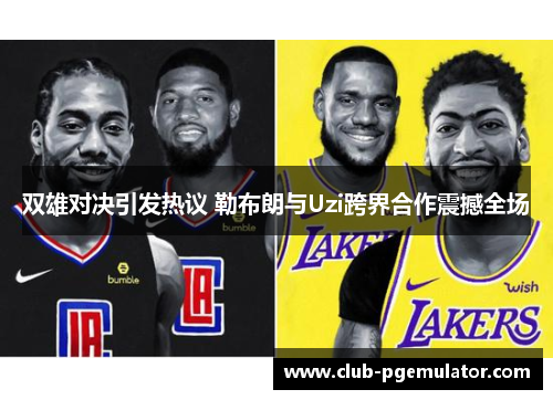 双雄对决引发热议 勒布朗与Uzi跨界合作震撼全场