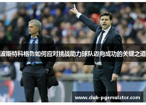 波斯特科格鲁如何应对挑战助力球队迈向成功的关键之道