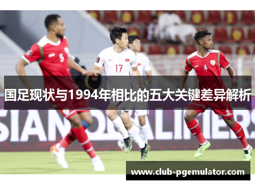 国足现状与1994年相比的五大关键差异解析