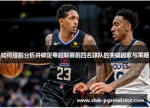 如何提前分析并锁定粤超联赛前四名球队的关键因素与策略