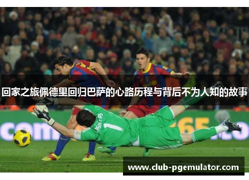 回家之旅佩德里回归巴萨的心路历程与背后不为人知的故事