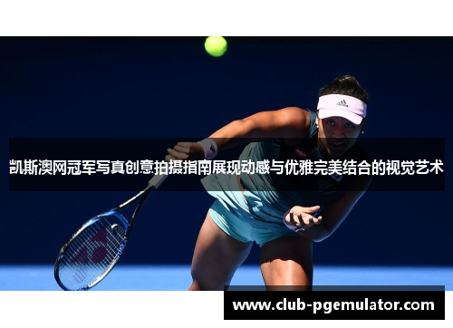 凯斯澳网冠军写真创意拍摄指南展现动感与优雅完美结合的视觉艺术