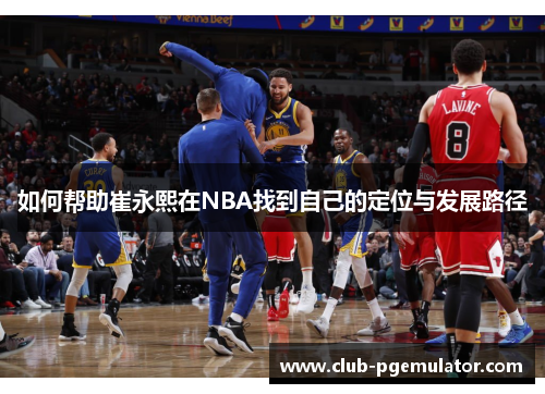 如何帮助崔永熙在NBA找到自己的定位与发展路径