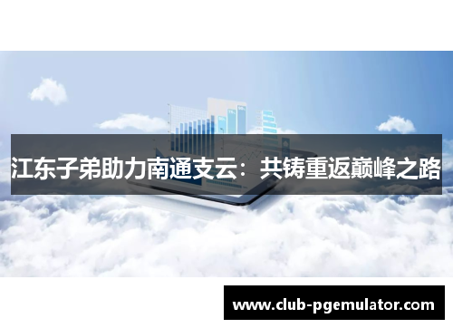江东子弟助力南通支云：共铸重返巅峰之路