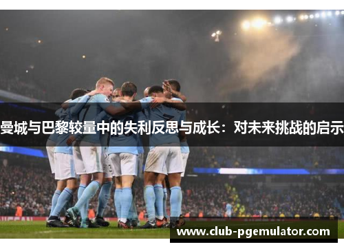 曼城与巴黎较量中的失利反思与成长：对未来挑战的启示
