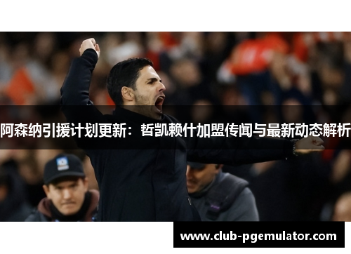 阿森纳引援计划更新：哲凯赖什加盟传闻与最新动态解析