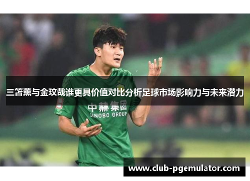三笘薰与金玟哉谁更具价值对比分析足球市场影响力与未来潜力
