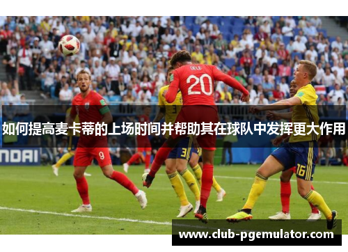 如何提高麦卡蒂的上场时间并帮助其在球队中发挥更大作用