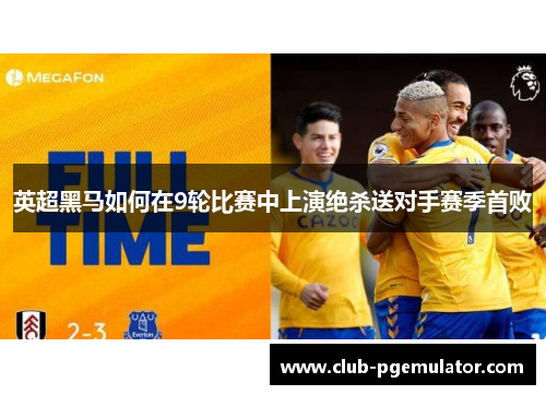英超黑马如何在9轮比赛中上演绝杀送对手赛季首败