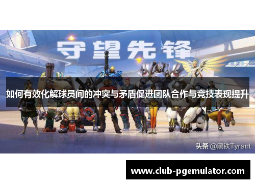如何有效化解球员间的冲突与矛盾促进团队合作与竞技表现提升