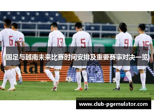 国足与越南未来比赛时间安排及重要赛事对决一览
