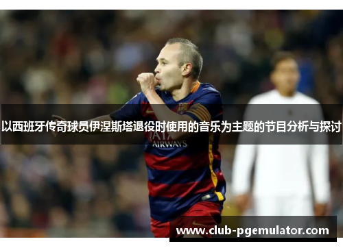 以西班牙传奇球员伊涅斯塔退役时使用的音乐为主题的节目分析与探讨