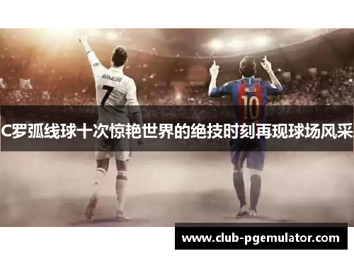 C罗弧线球十次惊艳世界的绝技时刻再现球场风采