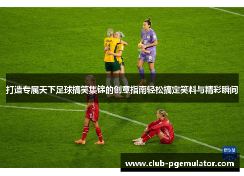 打造专属天下足球搞笑集锦的创意指南轻松搞定笑料与精彩瞬间