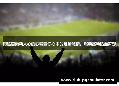 用这首激动人心的歌唤醒你心中的足球激情，燃烧赛场热血梦想