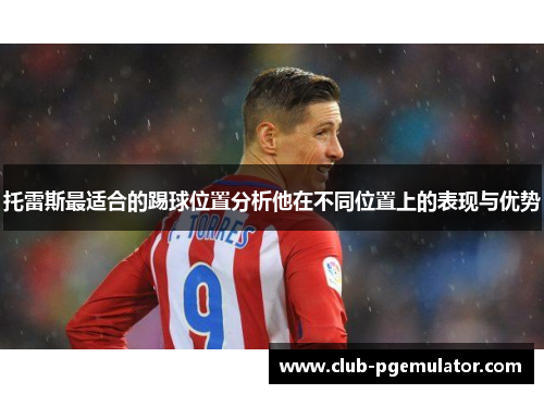 托雷斯最适合的踢球位置分析他在不同位置上的表现与优势 托雷斯最适合的踢球位置分析他在不同位置上的表现与优势