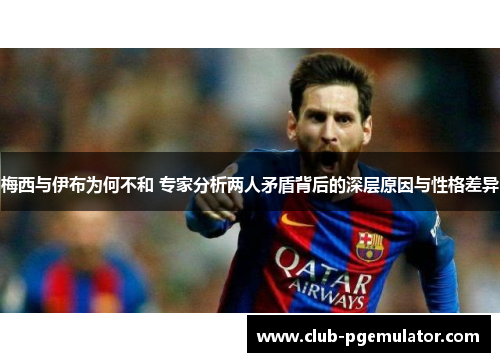 梅西与伊布为何不和 专家分析两人矛盾背后的深层原因与性格差异