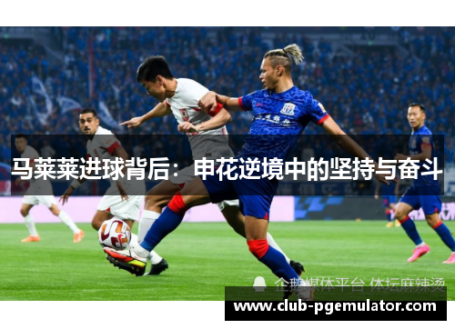马莱莱进球背后：申花逆境中的坚持与奋斗