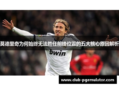 莫德里奇为何始终无法胜任前锋位置的五大核心原因解析