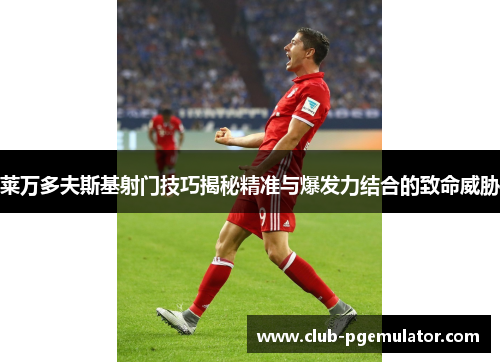 莱万多夫斯基射门技巧揭秘精准与爆发力结合的致命威胁