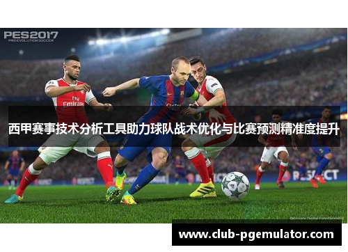 西甲赛事技术分析工具助力球队战术优化与比赛预测精准度提升