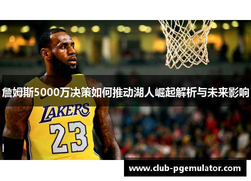 詹姆斯5000万决策如何推动湖人崛起解析与未来影响