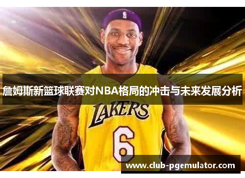 詹姆斯新篮球联赛对NBA格局的冲击与未来发展分析 詹姆斯新篮球联赛对NBA格局的冲击与未来发展分析