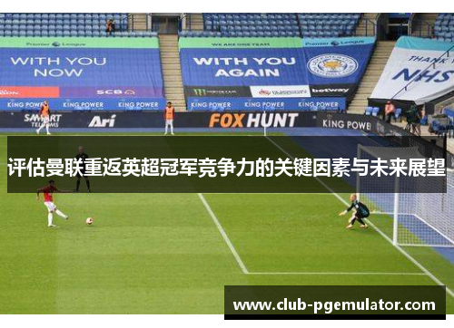 评估曼联重返英超冠军竞争力的关键因素与未来展望