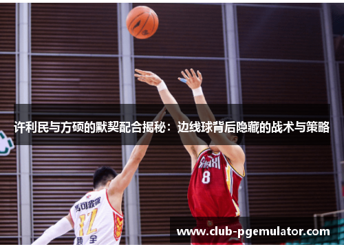 许利民与方硕的默契配合揭秘：边线球背后隐藏的战术与策略