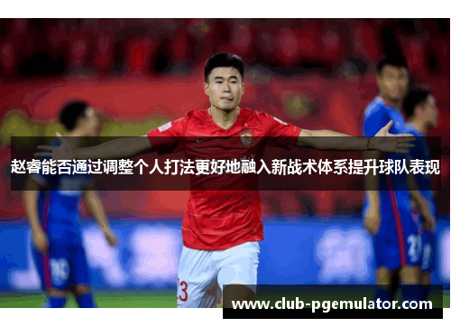 赵睿能否通过调整个人打法更好地融入新战术体系提升球队表现